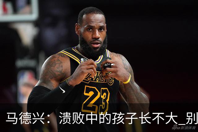 马德兴：溃败中的孩子长不大 别以锻炼球员为安慰